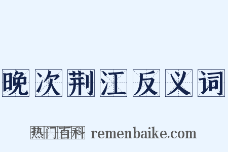 晚次荆江反义词是什么意思的图片